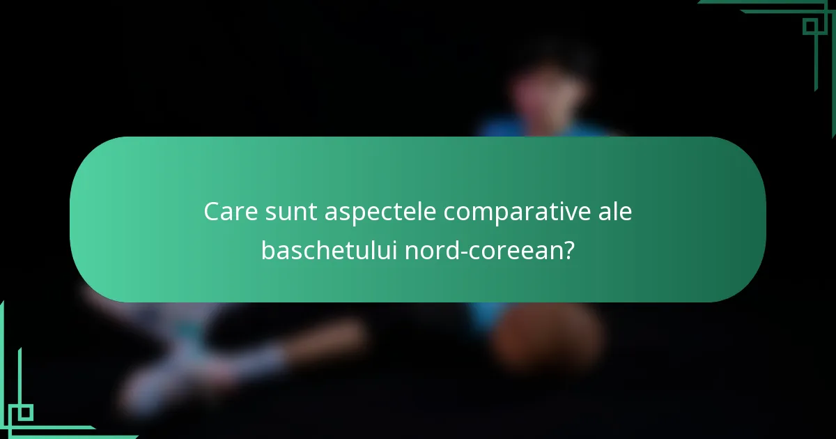Care sunt aspectele comparative ale baschetului nord-coreean?