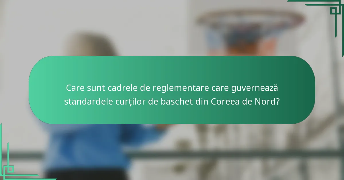 Care sunt cadrele de reglementare care guvernează standardele curților de baschet din Coreea de Nord?