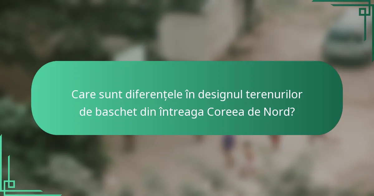 Care sunt diferențele în designul terenurilor de baschet din întreaga Coreea de Nord?