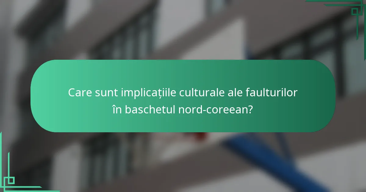 Care sunt implicațiile culturale ale faulturilor în baschetul nord-coreean?