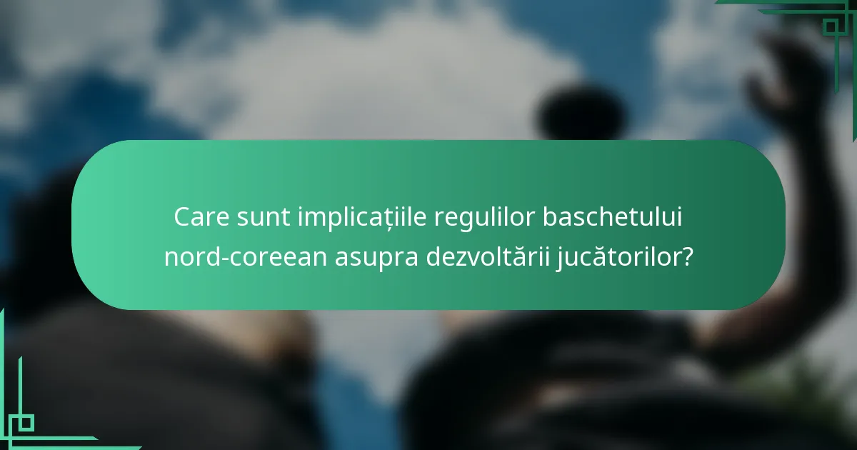 Care sunt implicațiile regulilor baschetului nord-coreean asupra dezvoltării jucătorilor?
