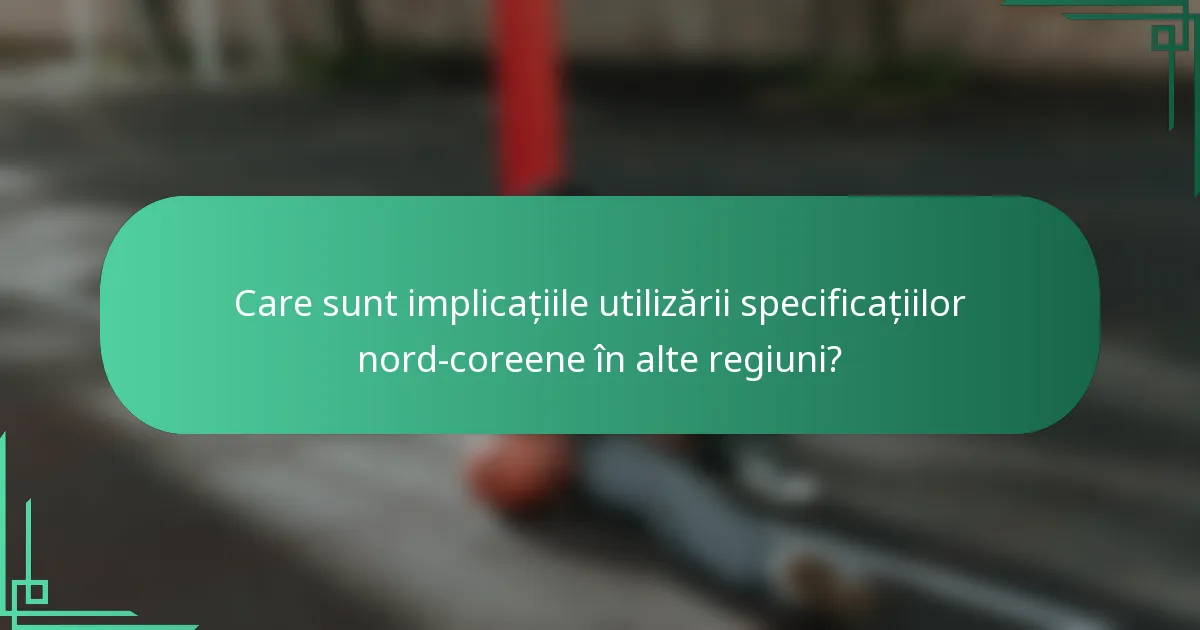 Care sunt implicațiile utilizării specificațiilor nord-coreene în alte regiuni?