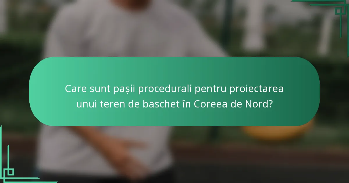 Care sunt pașii procedurali pentru proiectarea unui teren de baschet în Coreea de Nord?