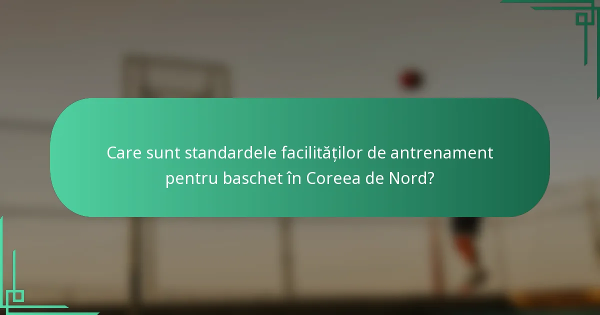 Care sunt standardele facilităților de antrenament pentru baschet în Coreea de Nord?