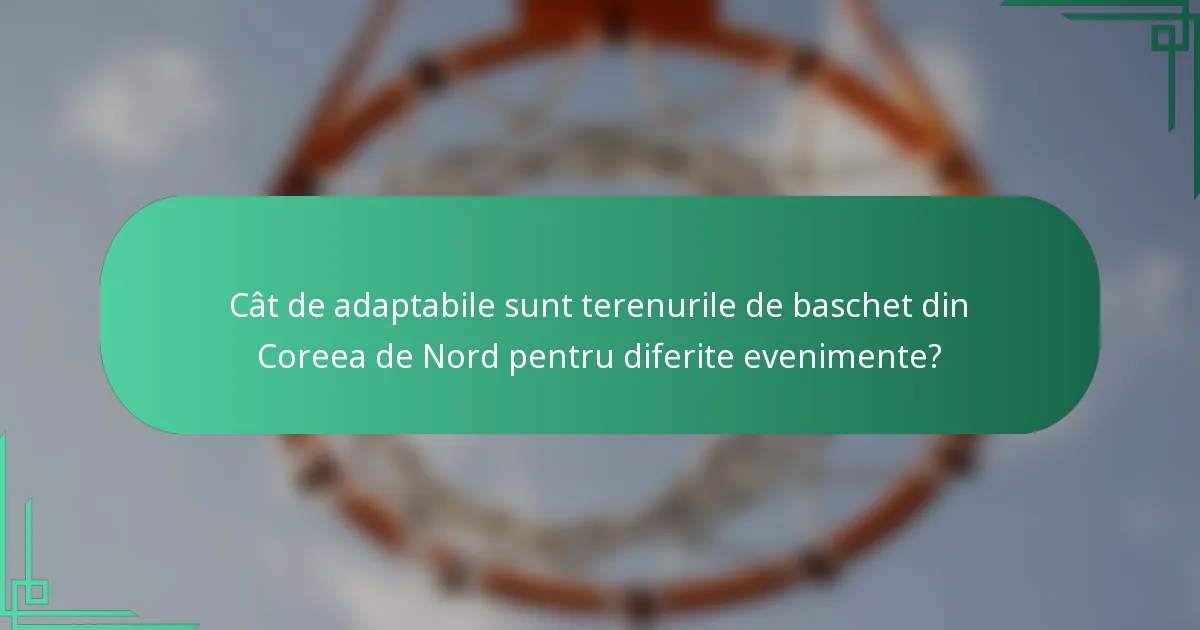 Cât de adaptabile sunt terenurile de baschet din Coreea de Nord pentru diferite evenimente?