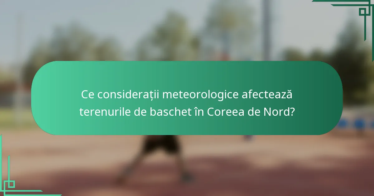Ce considerații meteorologice afectează terenurile de baschet în Coreea de Nord?