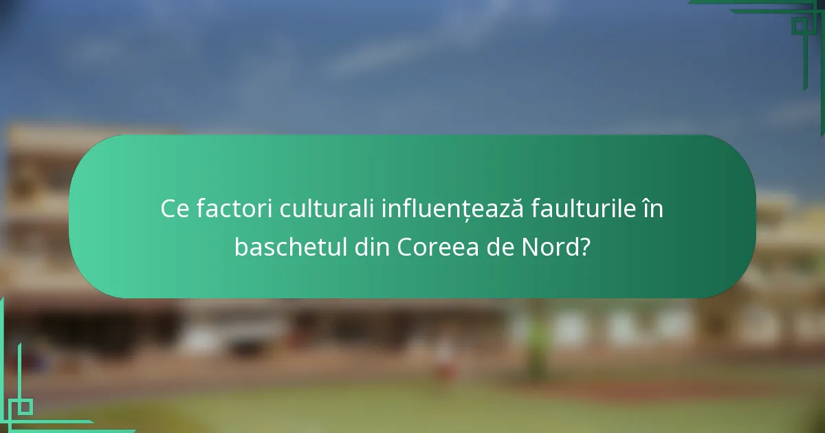 Ce factori culturali influențează faulturile în baschetul din Coreea de Nord?