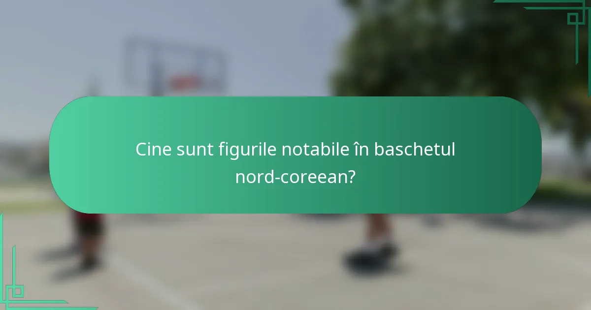 Cine sunt figurile notabile în baschetul nord-coreean?