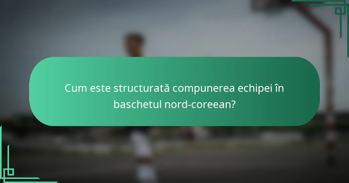Cum este structurată compunerea echipei în baschetul nord-coreean?