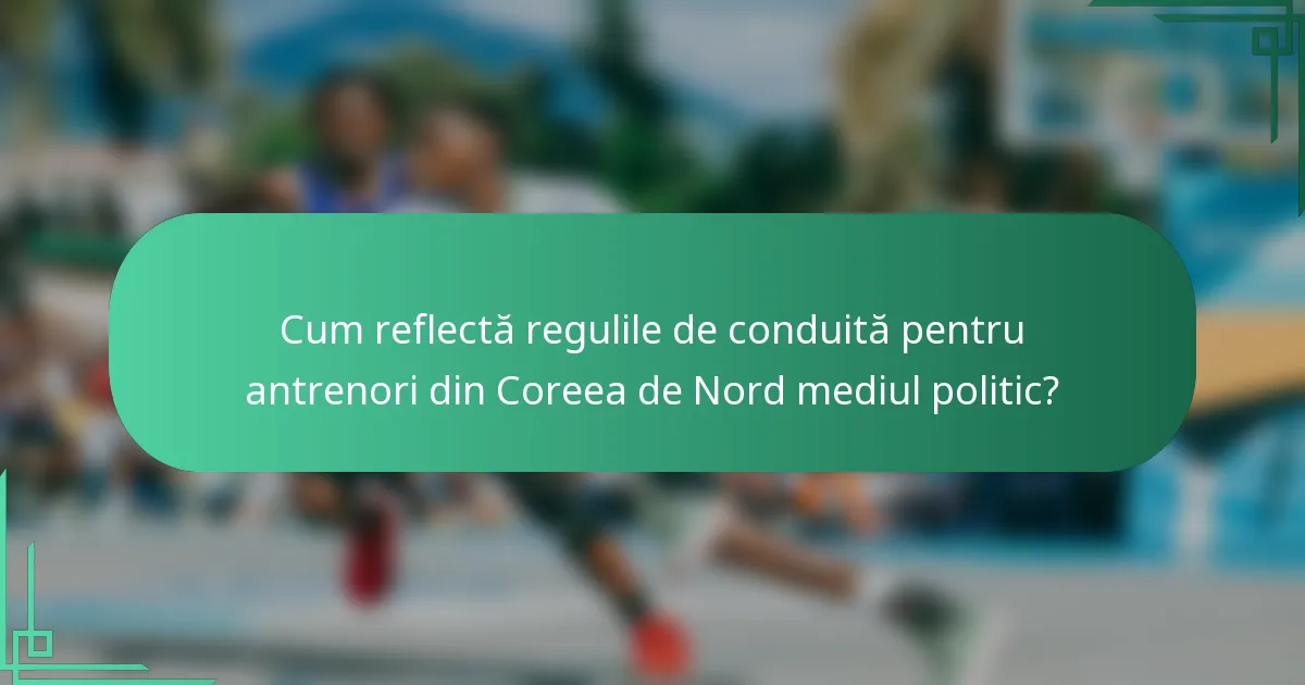 Cum reflectă regulile de conduită pentru antrenori din Coreea de Nord mediul politic?