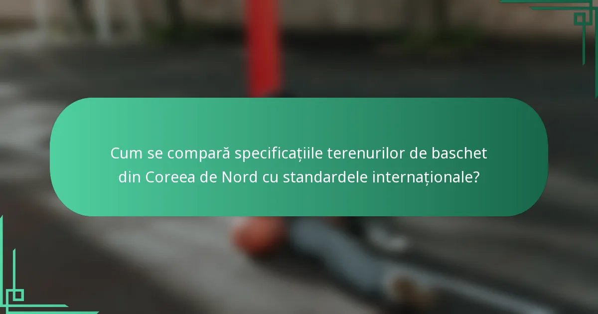Cum se compară specificațiile terenurilor de baschet din Coreea de Nord cu standardele internaționale?