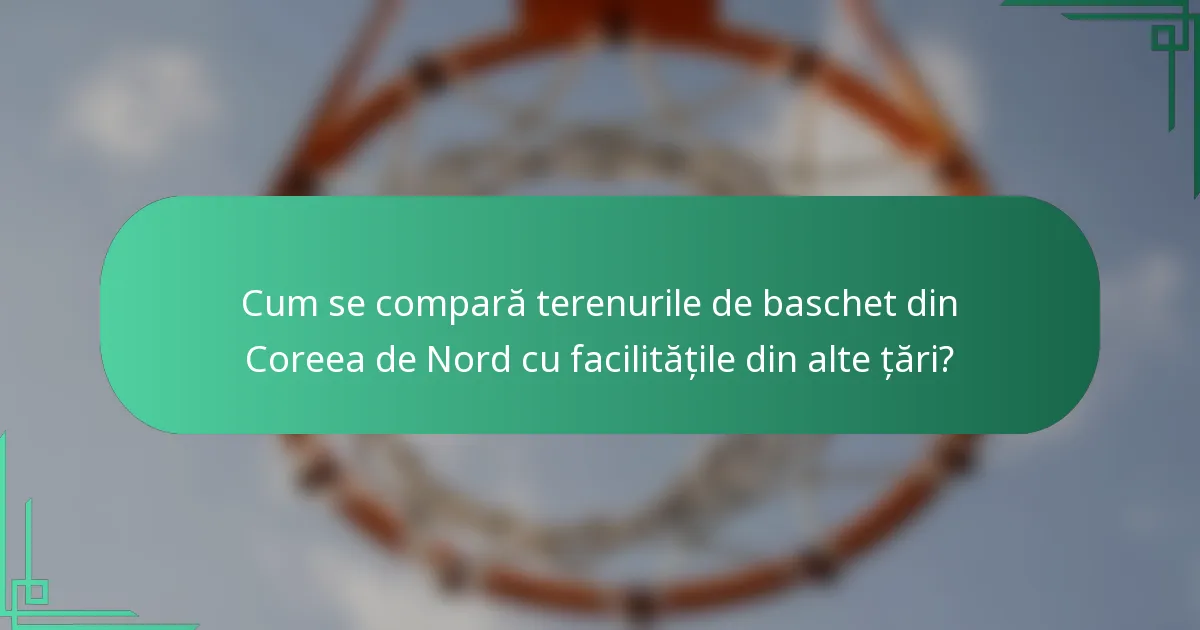 Cum se compară terenurile de baschet din Coreea de Nord cu facilitățile din alte țări?