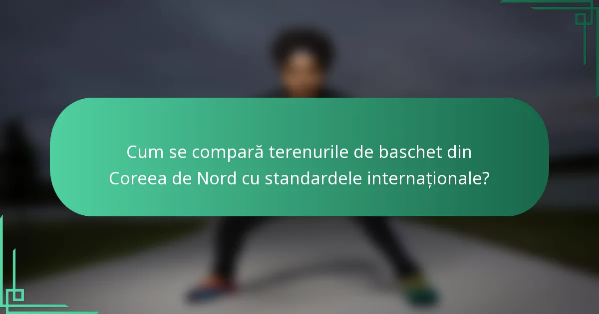 Cum se compară terenurile de baschet din Coreea de Nord cu standardele internaționale?